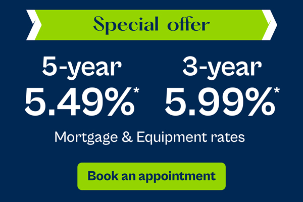Special offer: 5.49% 5-year and 5.99% 3-year mortgage and equipment rates. Book an appointment!