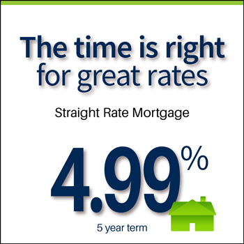 The time is right for great rates. Straight rate mortgage, 4.99%, 5 year term.